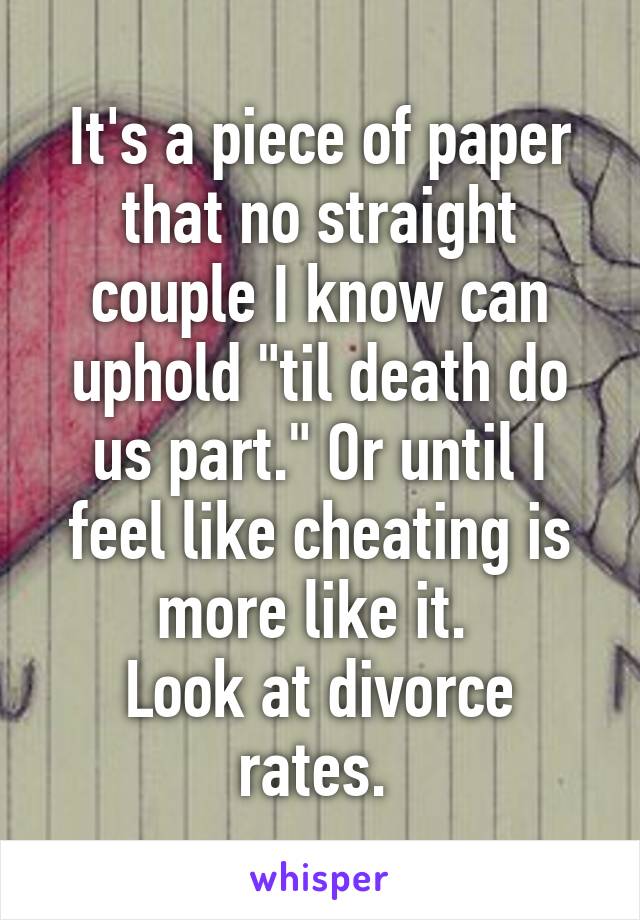 It's a piece of paper that no straight couple I know can uphold "til death do us part." Or until I feel like cheating is more like it. 
Look at divorce rates. 