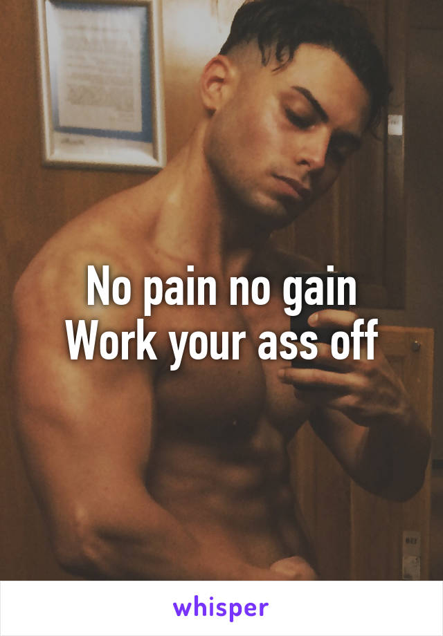 No pain no gain
Work your ass off