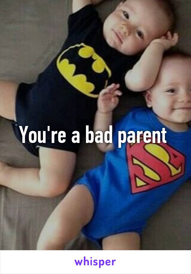 You're a bad parent 