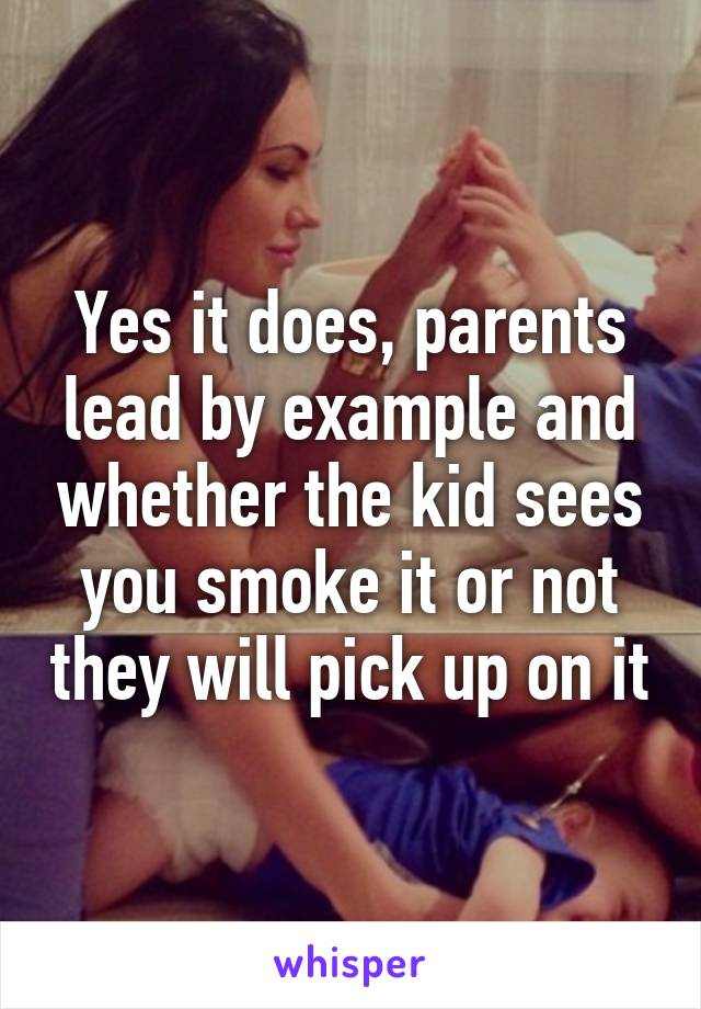 Yes it does, parents lead by example and whether the kid sees you smoke it or not they will pick up on it