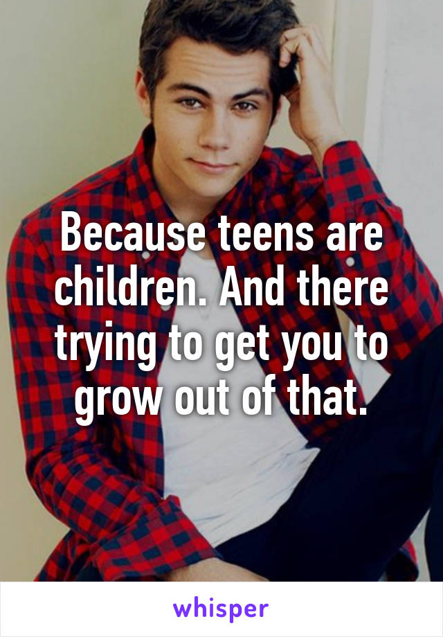 Because teens are children. And there trying to get you to grow out of that.