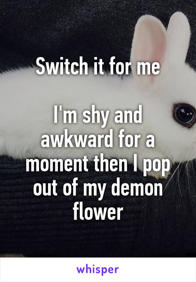 Switch it for me

I'm shy and awkward for a moment then I pop out of my demon flower