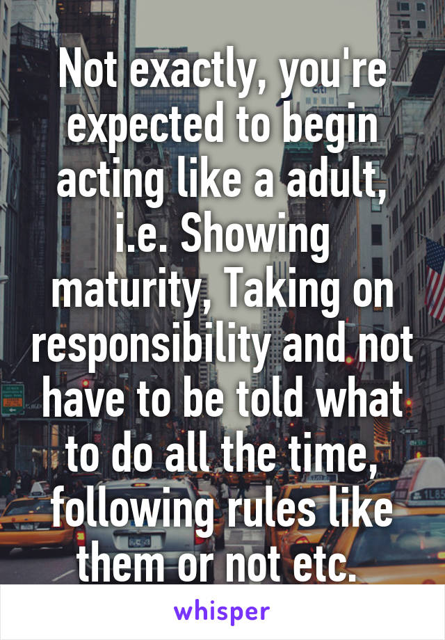 Not exactly, you're expected to begin acting like a adult, i.e. Showing maturity, Taking on responsibility and not have to be told what to do all the time, following rules like them or not etc. 