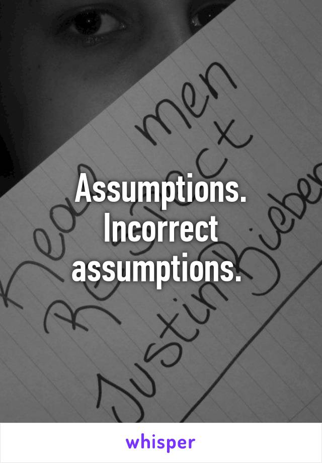 Assumptions. Incorrect assumptions. 