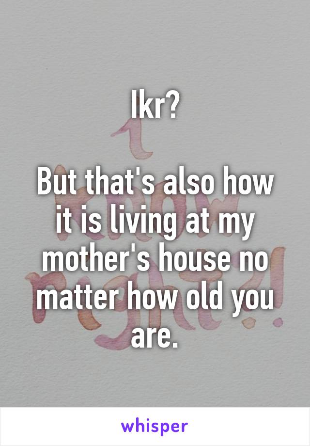 Ikr?

But that's also how it is living at my mother's house no matter how old you are.