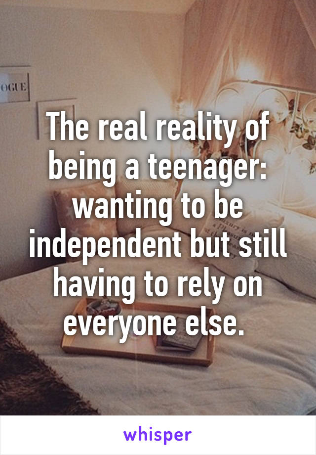 The real reality of being a teenager: wanting to be independent but still having to rely on everyone else. 