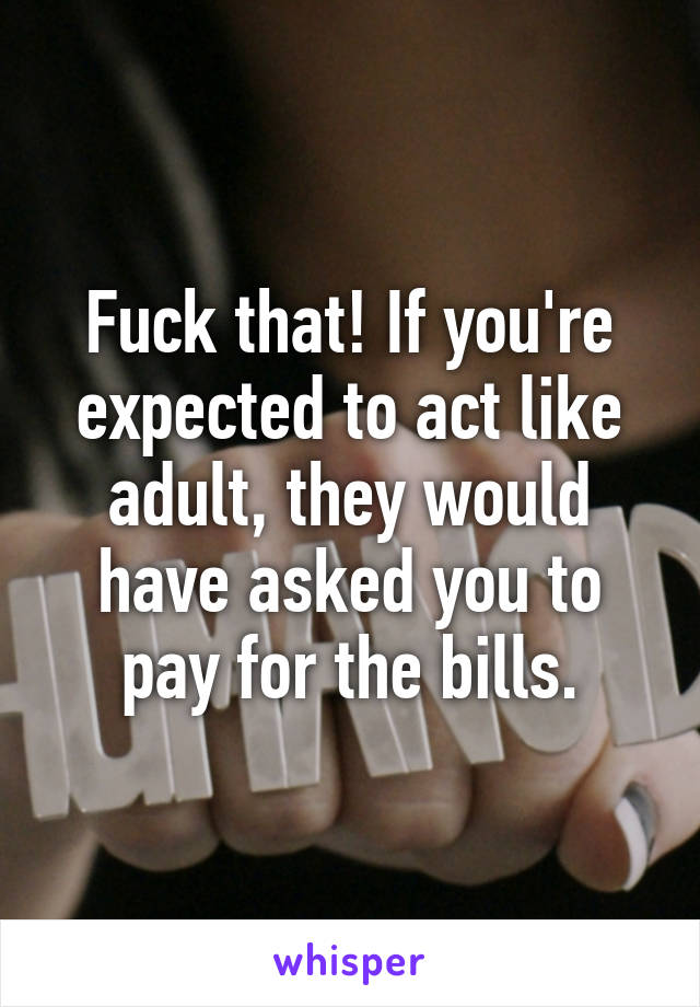 Fuck that! If you're expected to act like adult, they would have asked you to pay for the bills.