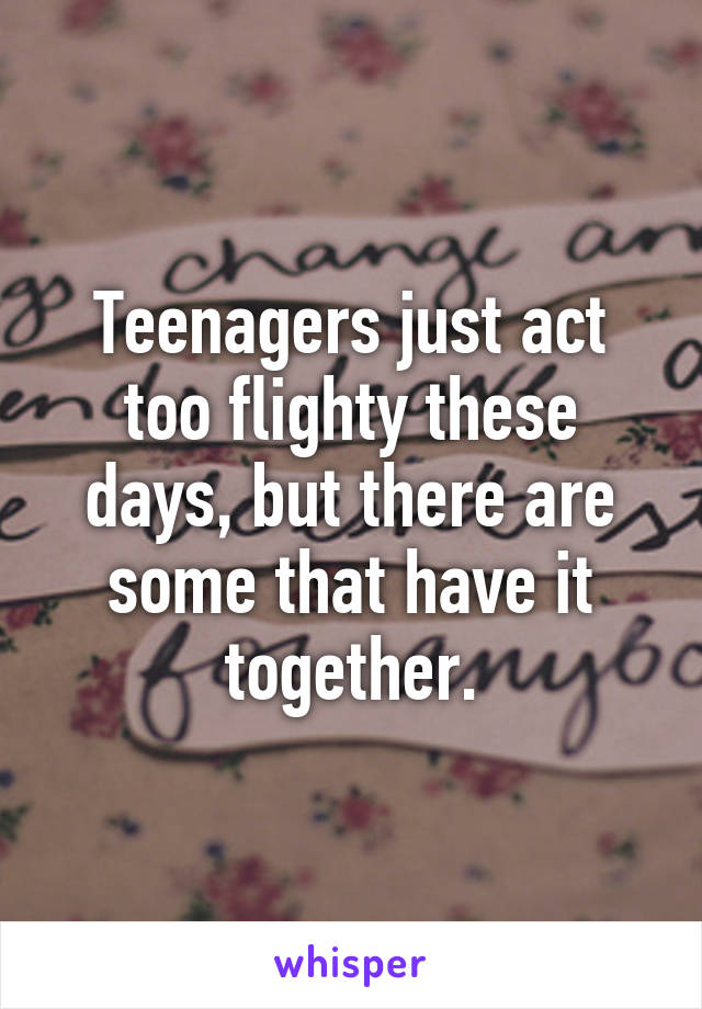 Teenagers just act too flighty these days, but there are some that have it together.