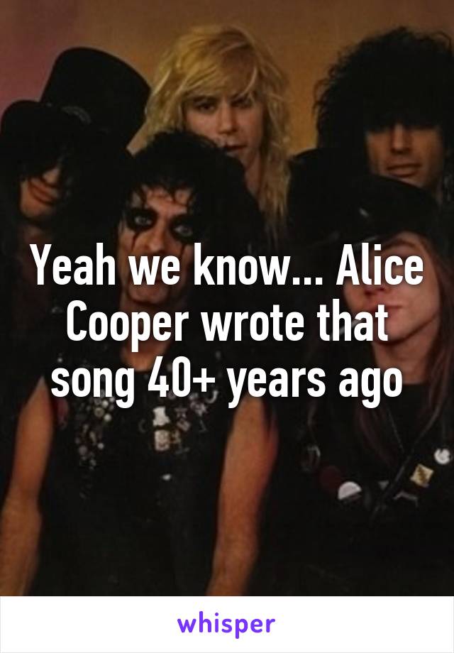 Yeah we know... Alice Cooper wrote that song 40+ years ago