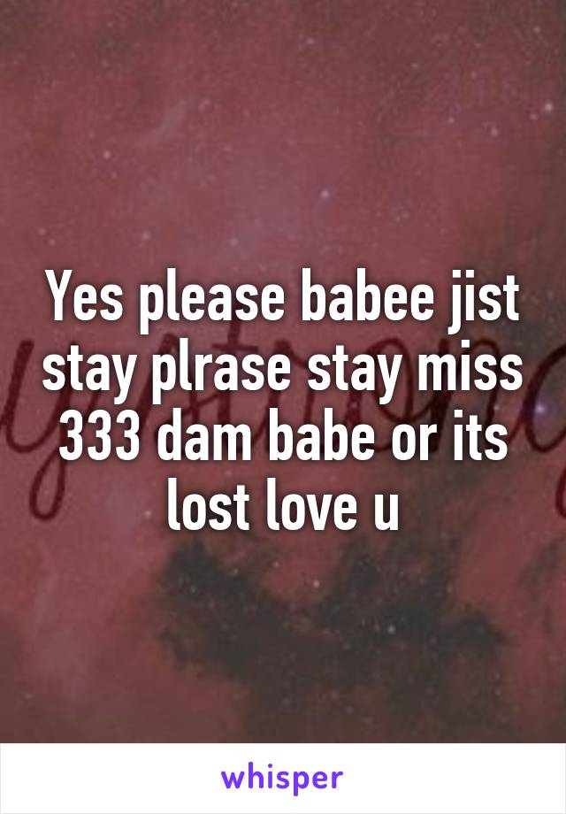 Yes please babee jist stay plrase stay miss 333 dam babe or its lost love u