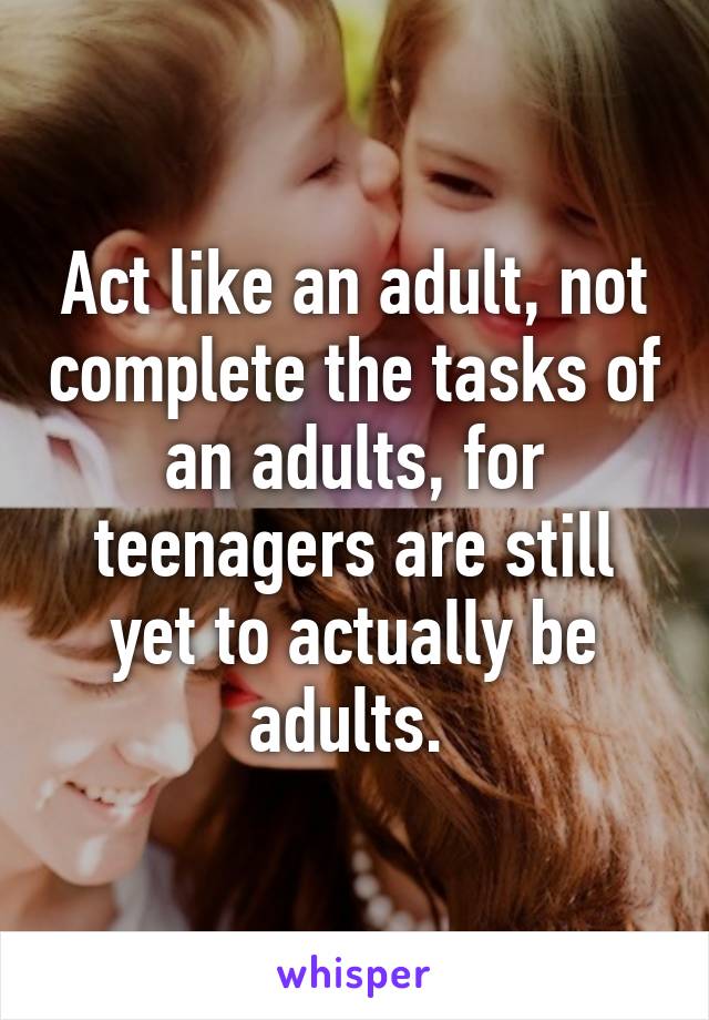 Act like an adult, not complete the tasks of an adults, for teenagers are still yet to actually be adults. 