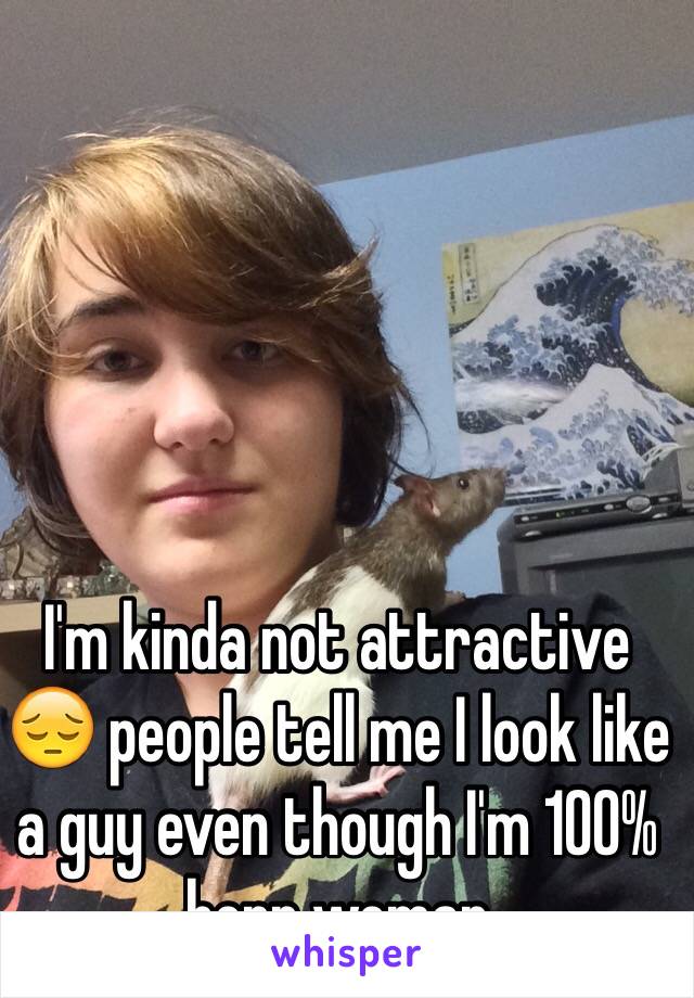 I'm kinda not attractive 😔 people tell me I look like a guy even though I'm 100% born woman 