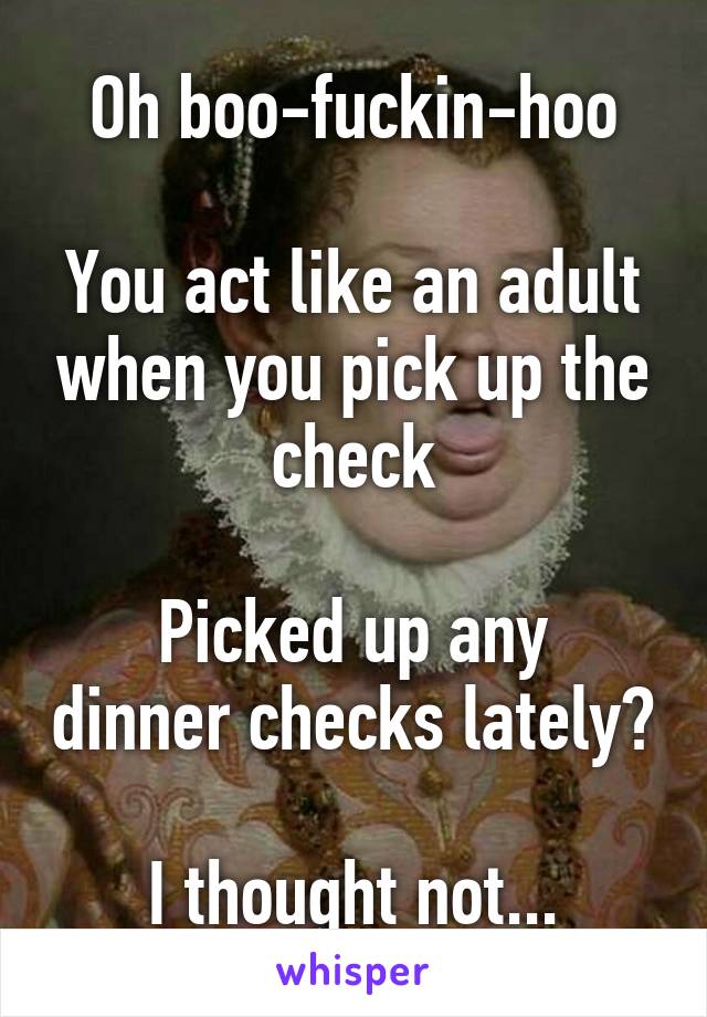 Oh boo-fuckin-hoo

You act like an adult when you pick up the check

Picked up any dinner checks lately?

I thought not...