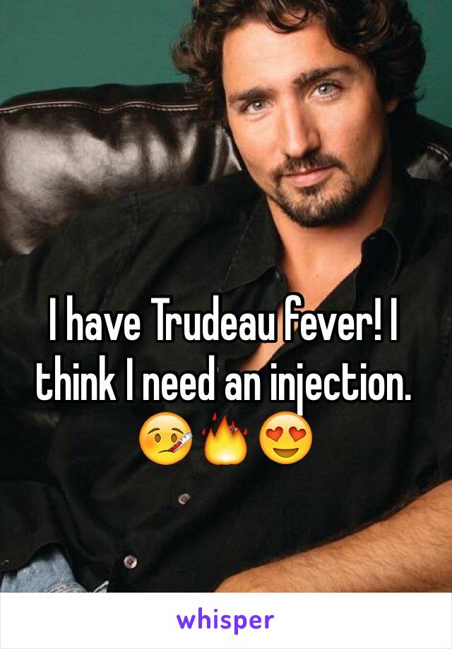 I have Trudeau fever! I think I need an injection. 🤒🔥😍