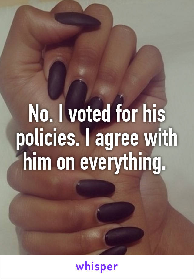 No. I voted for his policies. I agree with him on everything. 