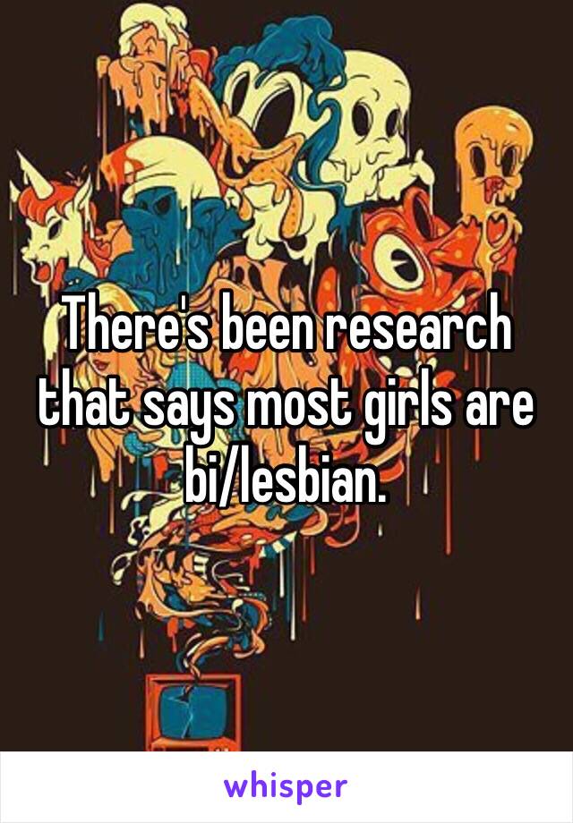 There's been research that says most girls are bi/lesbian.