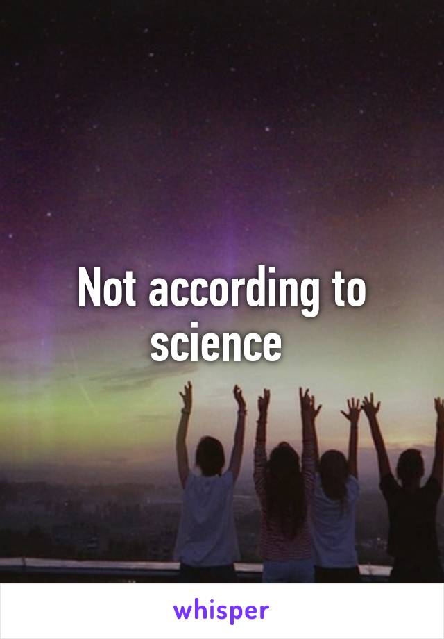 Not according to science 