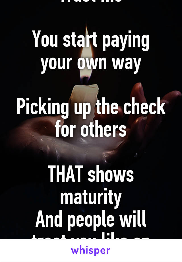 Trust me

You start paying your own way

Picking up the check for others

THAT shows maturity
And people will treat you like an adult