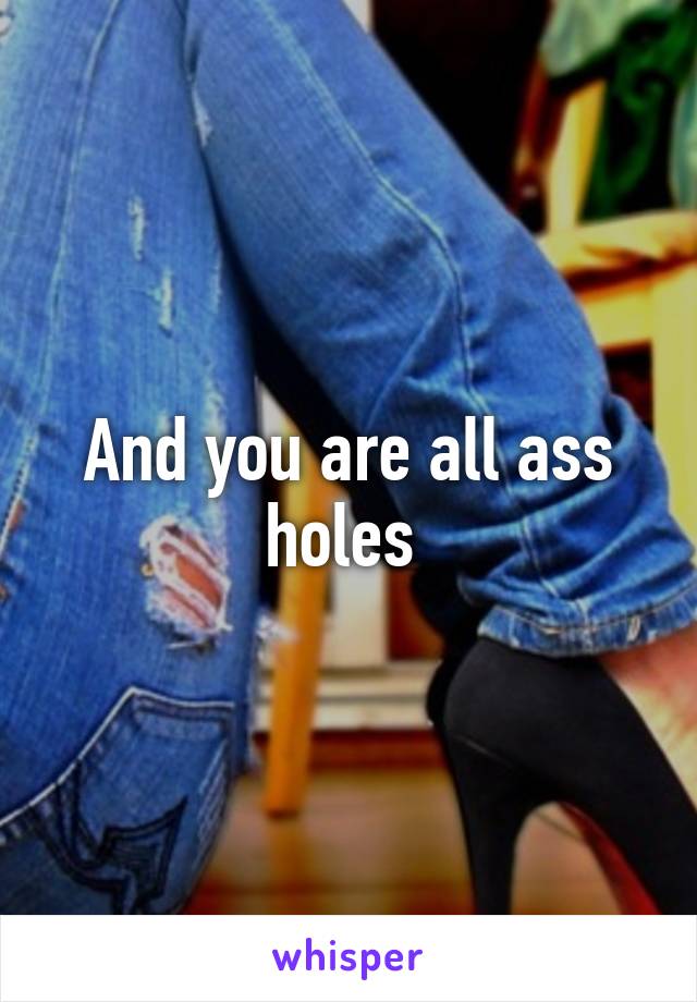 And you are all ass holes 