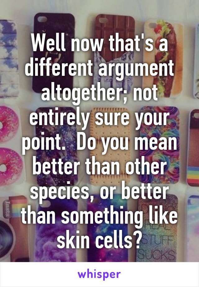 Well now that's a different argument altogether; not entirely sure your point.  Do you mean better than other species, or better than something like skin cells?