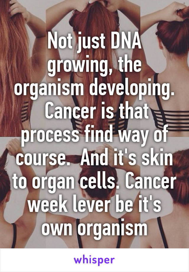 Not just DNA growing, the organism developing.  Cancer is that process find way of course.  And it's skin to organ cells. Cancer week lever be it's own organism