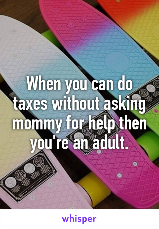 When you can do taxes without asking mommy for help then you're an adult.