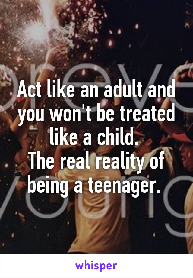 Act like an adult and you won't be treated like a child. 
The real reality of being a teenager. 