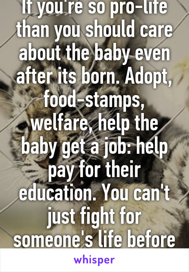 If you're so pro-life than you should care about the baby even after its born. Adopt, food-stamps, welfare, help the baby get a job: help pay for their education. You can't just fight for someone's life before they're born 