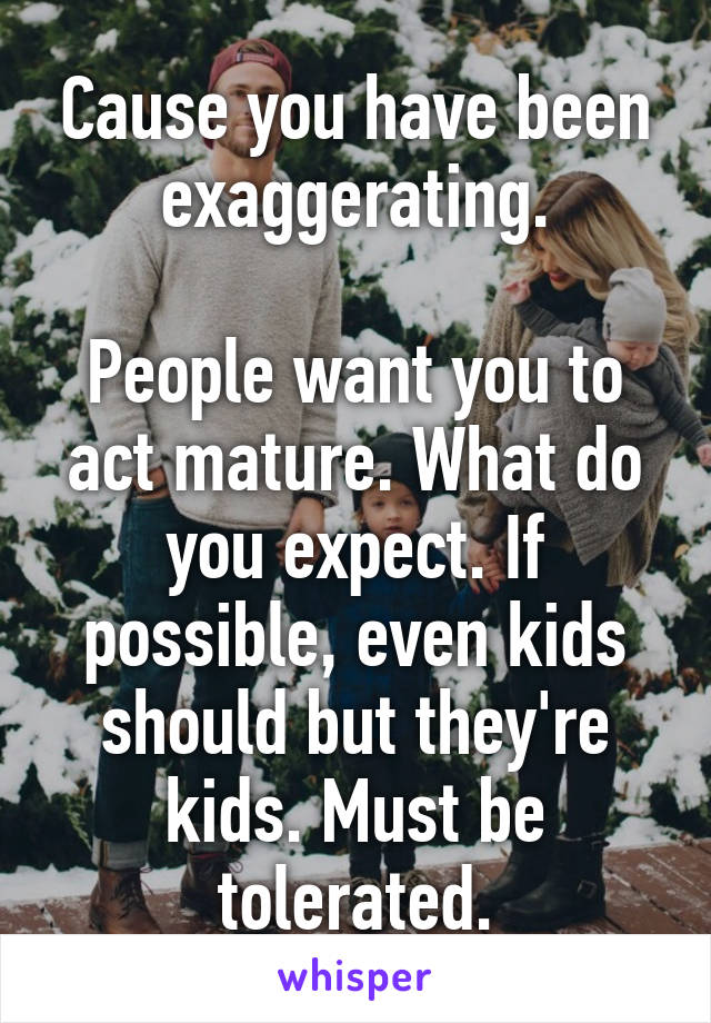 Cause you have been exaggerating.

People want you to act mature. What do you expect. If possible, even kids should but they're kids. Must be tolerated.