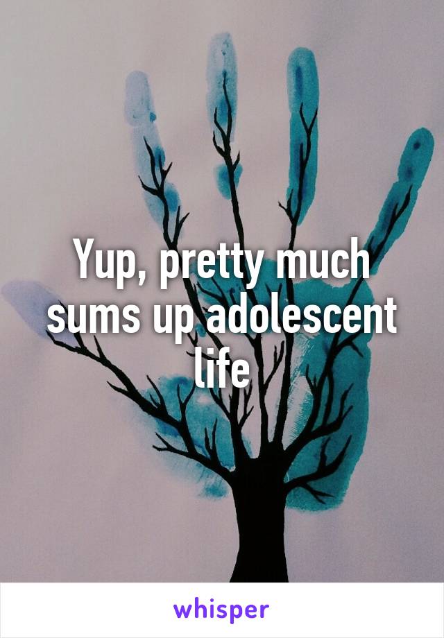 Yup, pretty much sums up adolescent life