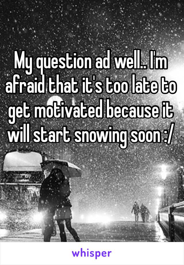 My question ad well.. I'm afraid that it's too late to get motivated because it will start snowing soon :/