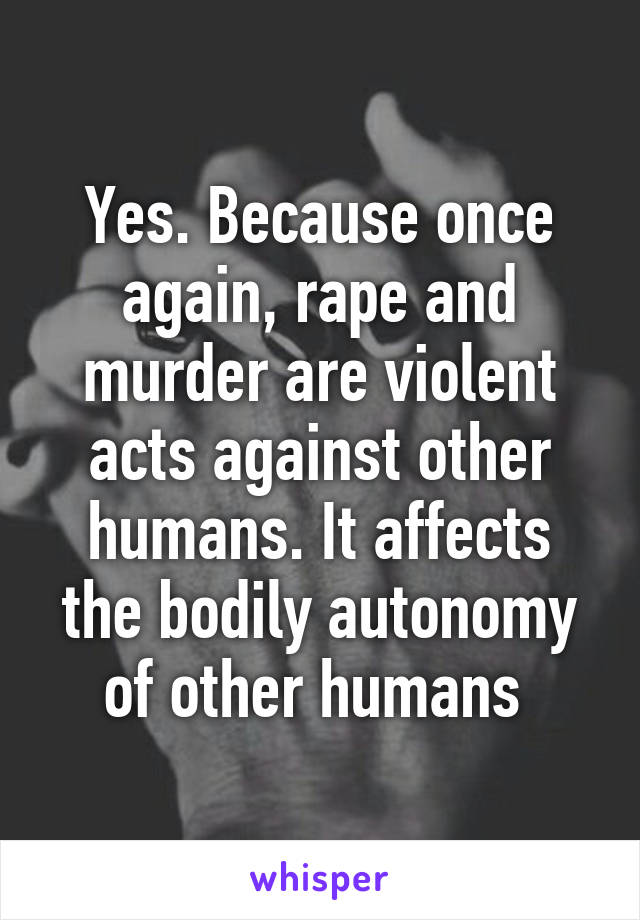 Yes. Because once again, rape and murder are violent acts against other humans. It affects the bodily autonomy of other humans 