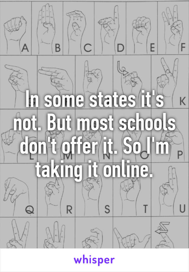 In some states it's not. But most schools don't offer it. So I'm taking it online.