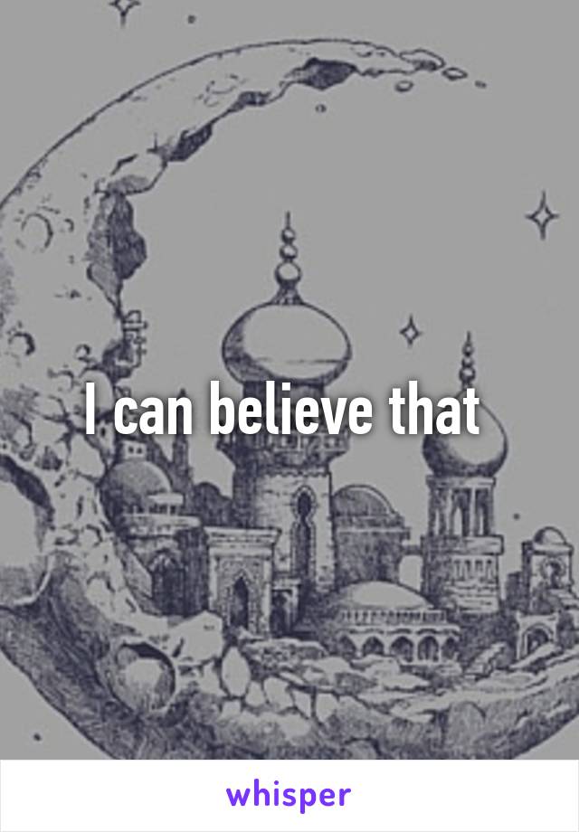 I can believe that 