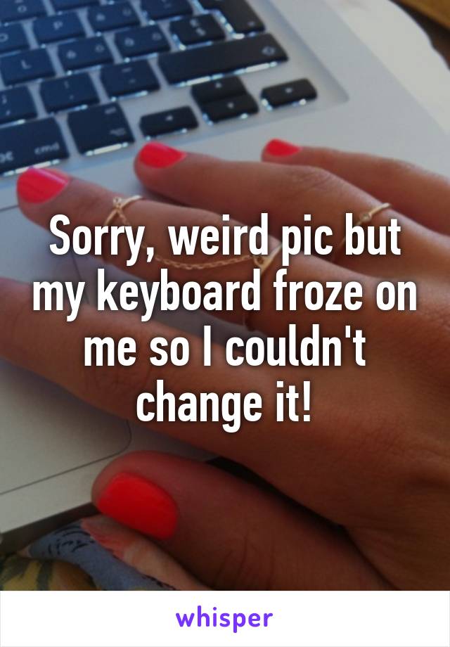 Sorry, weird pic but my keyboard froze on me so I couldn't change it!