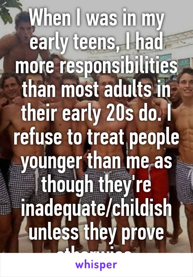 When I was in my early teens, I had more responsibilities than most adults in their early 20s do. I refuse to treat people younger than me as though they're inadequate/childish unless they prove otherwise.