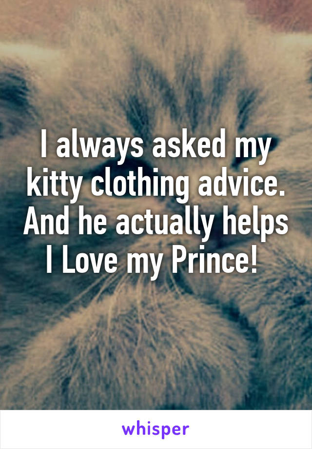 I always asked my kitty clothing advice. And he actually helps I Love my Prince! 
