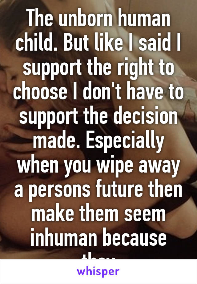 The unborn human child. But like I said I support the right to choose I don't have to support the decision made. Especially when you wipe away a persons future then make them seem inhuman because they