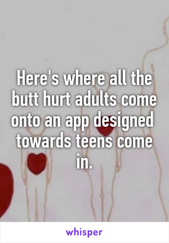 Here's where all the butt hurt adults come onto an app designed  towards teens come in.