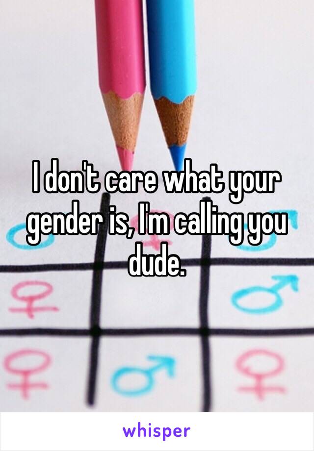 I don't care what your gender is, I'm calling you dude.