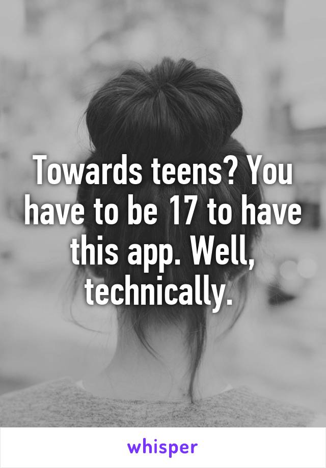 Towards teens? You have to be 17 to have this app. Well, technically. 