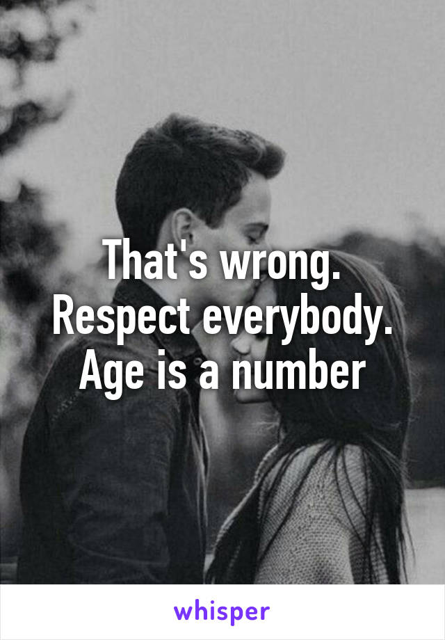 That's wrong. Respect everybody. Age is a number