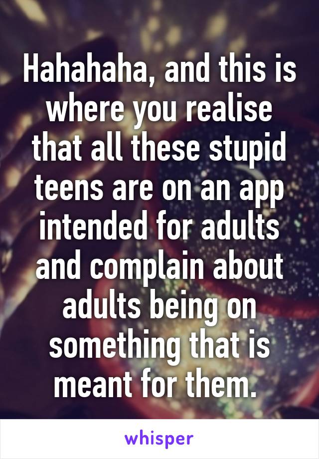 Hahahaha, and this is where you realise that all these stupid teens are on an app intended for adults and complain about adults being on something that is meant for them. 