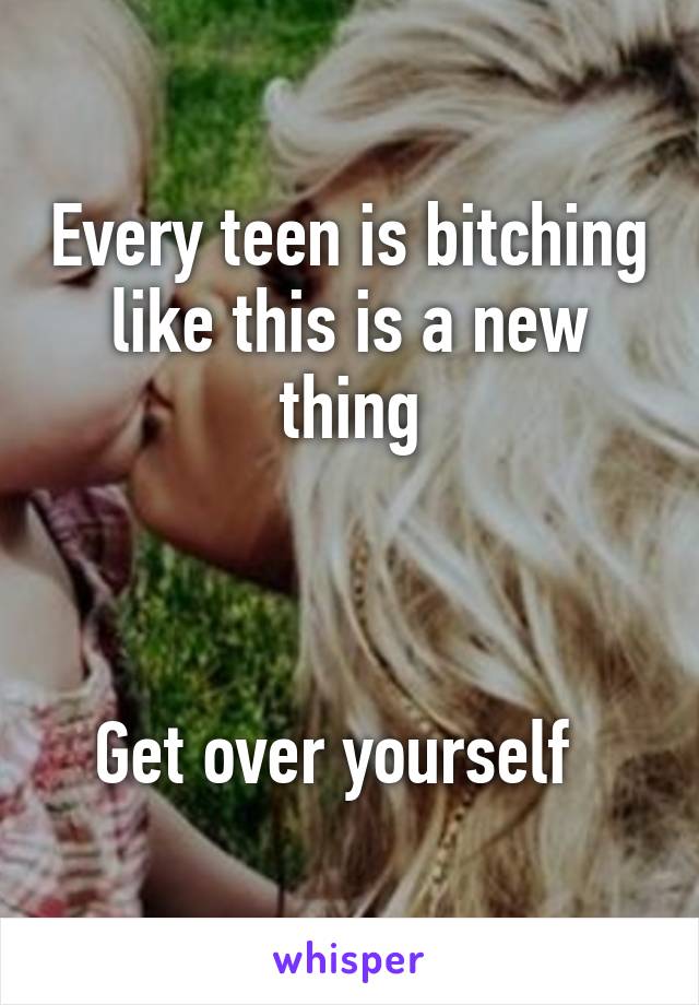 Every teen is bitching like this is a new thing



Get over yourself  