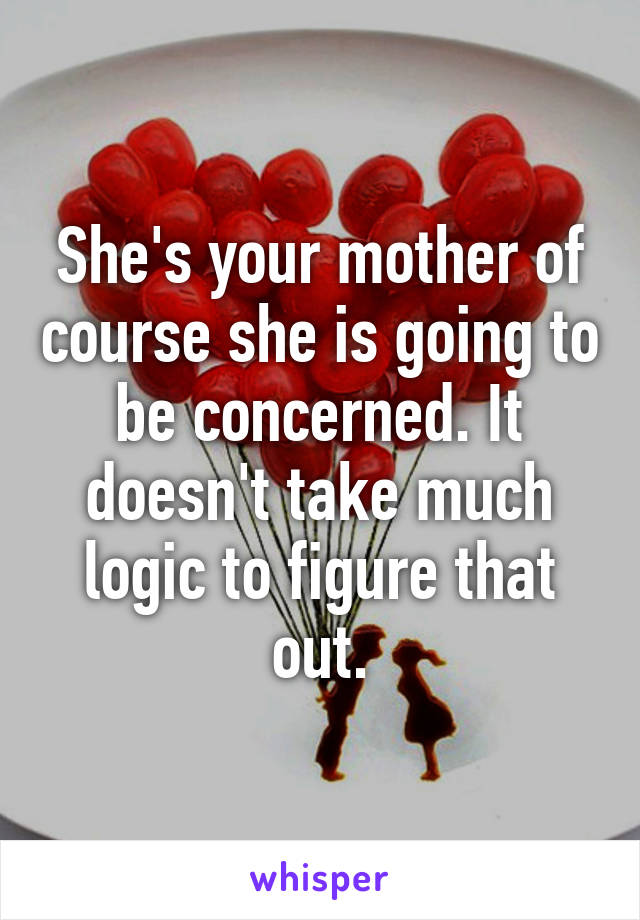 She's your mother of course she is going to be concerned. It doesn't take much logic to figure that out.