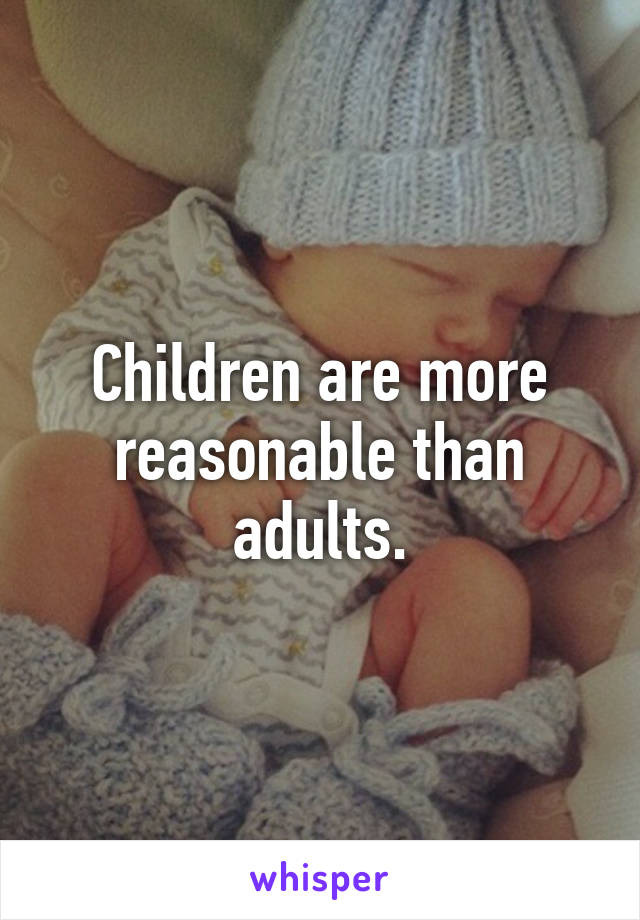 Children are more reasonable than adults.