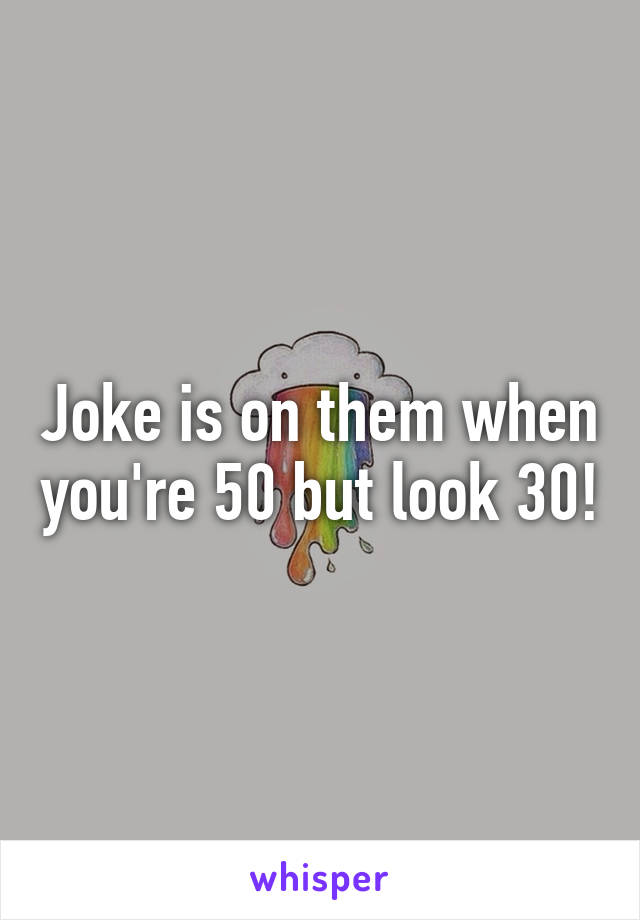 Joke is on them when you're 50 but look 30!