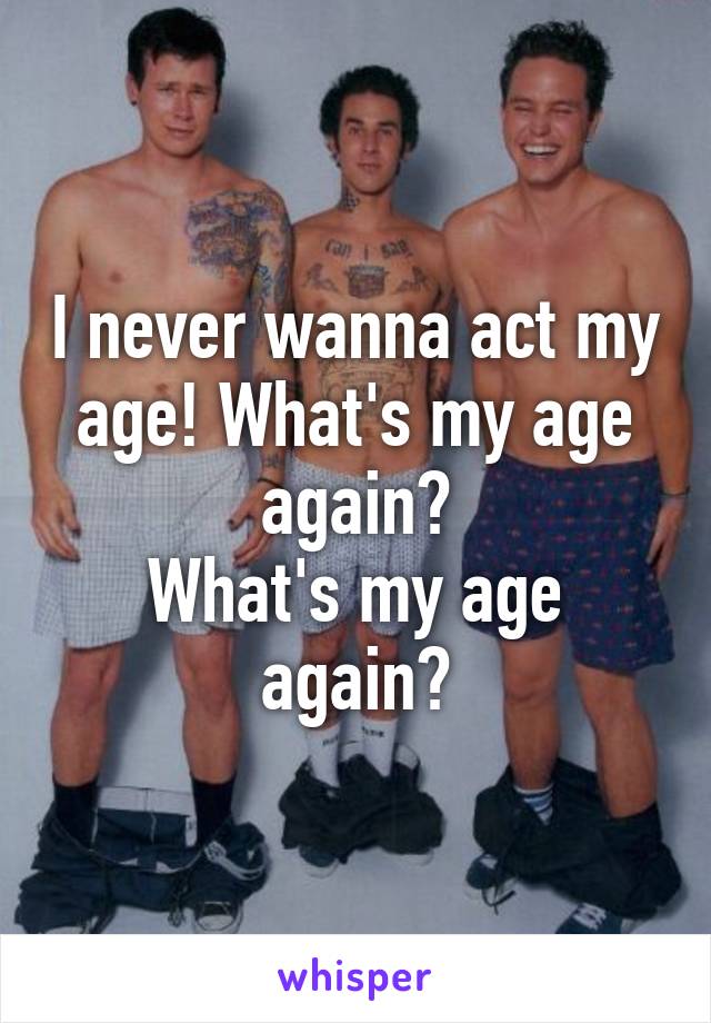 I never wanna act my age! What's my age again?
What's my age again?