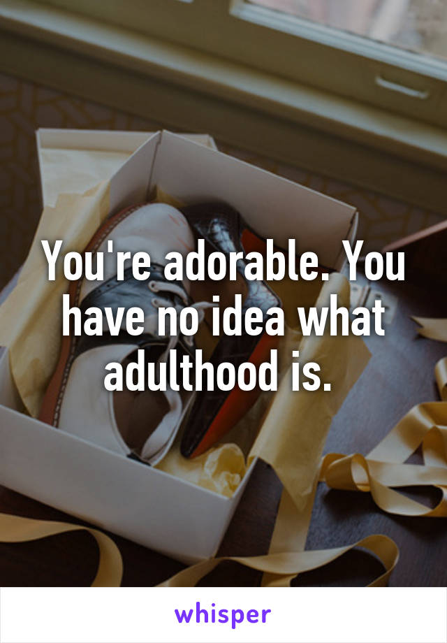 You're adorable. You have no idea what adulthood is. 