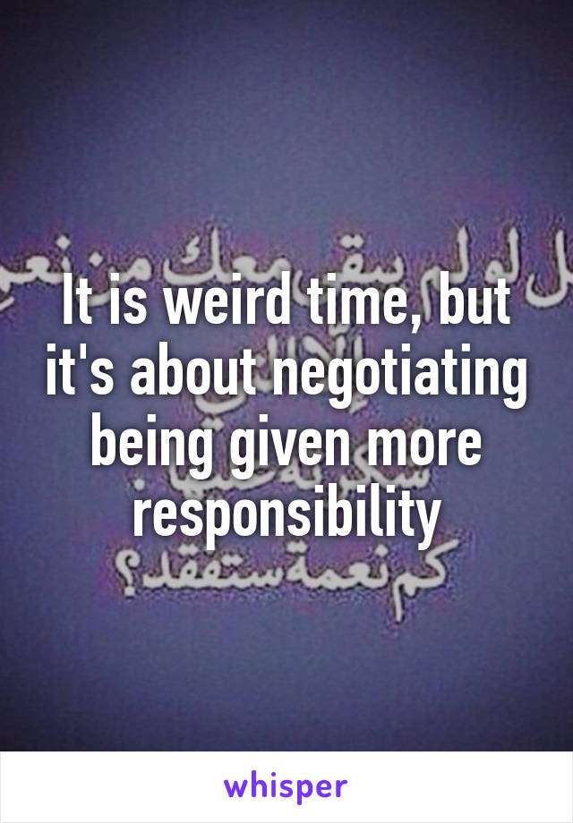 It is weird time, but it's about negotiating being given more responsibility